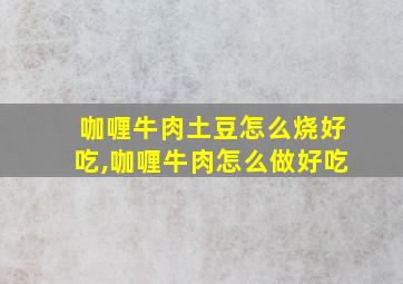 咖喱牛肉土豆怎么烧好吃,咖喱牛肉怎么做好吃