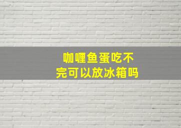 咖喱鱼蛋吃不完可以放冰箱吗