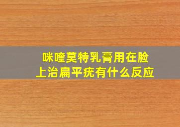 咪喹莫特乳膏用在脸上治扁平疣有什么反应