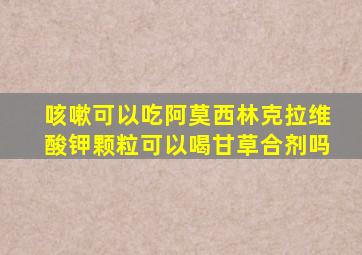 咳嗽可以吃阿莫西林克拉维酸钾颗粒可以喝甘草合剂吗