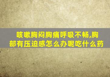 咳嗽胸闷胸痛呼吸不畅,胸部有压迫感怎么办呢吃什么药