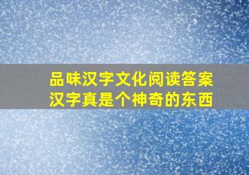 品味汉字文化阅读答案汉字真是个神奇的东西