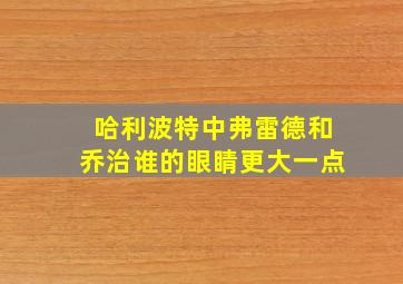 哈利波特中弗雷德和乔治谁的眼睛更大一点