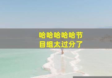 哈哈哈哈哈节目组太过分了