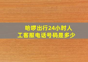 哈啰出行24小时人工客服电话号码是多少