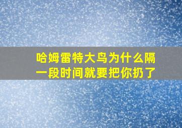 哈姆雷特大鸟为什么隔一段时间就要把你扔了