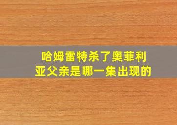 哈姆雷特杀了奥菲利亚父亲是哪一集出现的