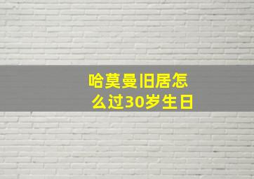 哈莫曼旧居怎么过30岁生日