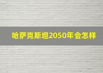 哈萨克斯坦2050年会怎样