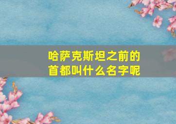 哈萨克斯坦之前的首都叫什么名字呢