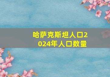 哈萨克斯坦人口2024年人口数量