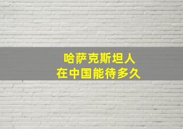 哈萨克斯坦人在中国能待多久