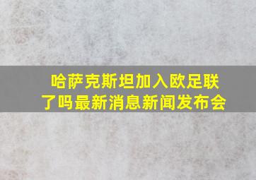 哈萨克斯坦加入欧足联了吗最新消息新闻发布会