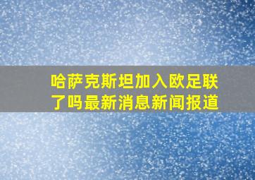 哈萨克斯坦加入欧足联了吗最新消息新闻报道