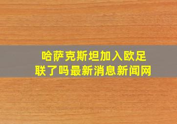 哈萨克斯坦加入欧足联了吗最新消息新闻网