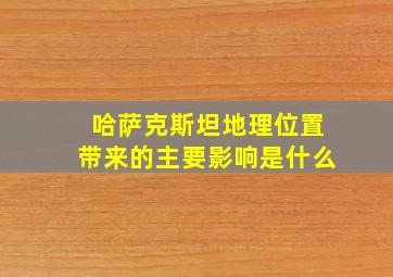 哈萨克斯坦地理位置带来的主要影响是什么