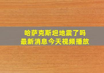 哈萨克斯坦地震了吗最新消息今天视频播放