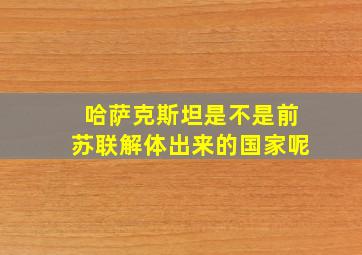 哈萨克斯坦是不是前苏联解体出来的国家呢