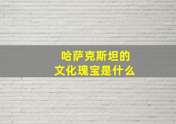 哈萨克斯坦的文化瑰宝是什么