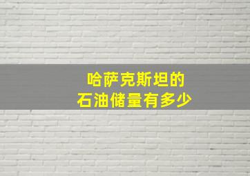 哈萨克斯坦的石油储量有多少