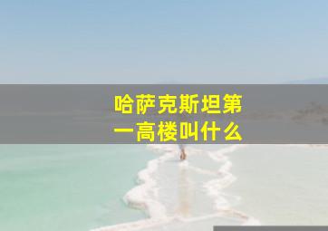 哈萨克斯坦第一高楼叫什么