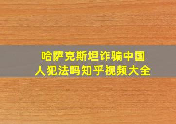 哈萨克斯坦诈骗中国人犯法吗知乎视频大全