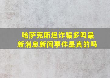 哈萨克斯坦诈骗多吗最新消息新闻事件是真的吗