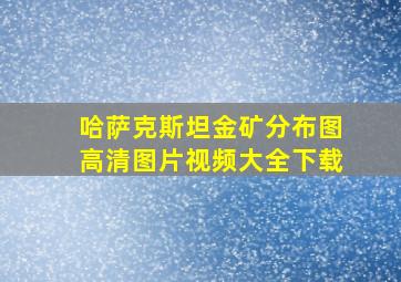 哈萨克斯坦金矿分布图高清图片视频大全下载