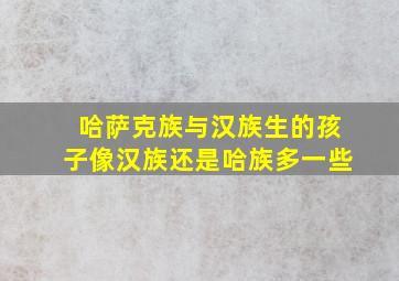 哈萨克族与汉族生的孩子像汉族还是哈族多一些