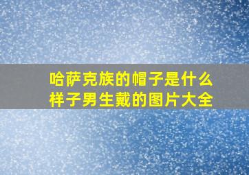 哈萨克族的帽子是什么样子男生戴的图片大全