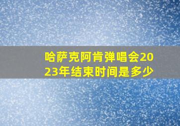 哈萨克阿肯弹唱会2023年结束时间是多少