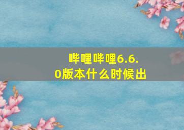 哔哩哔哩6.6.0版本什么时候出