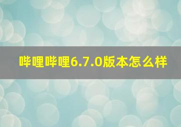 哔哩哔哩6.7.0版本怎么样