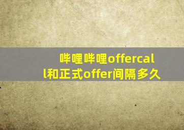 哔哩哔哩offercall和正式offer间隔多久