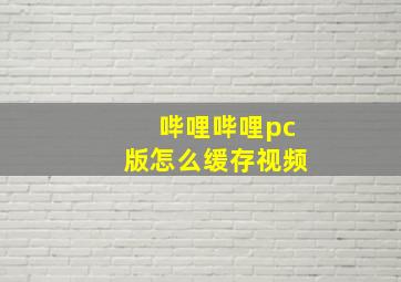 哔哩哔哩pc版怎么缓存视频