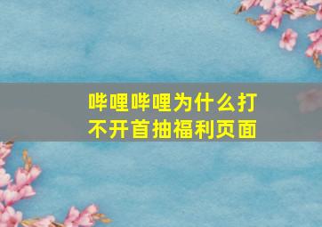 哔哩哔哩为什么打不开首抽福利页面