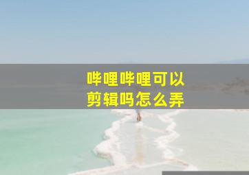 哔哩哔哩可以剪辑吗怎么弄