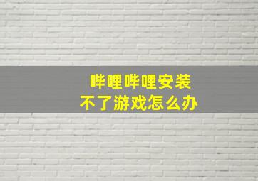 哔哩哔哩安装不了游戏怎么办