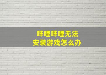 哔哩哔哩无法安装游戏怎么办