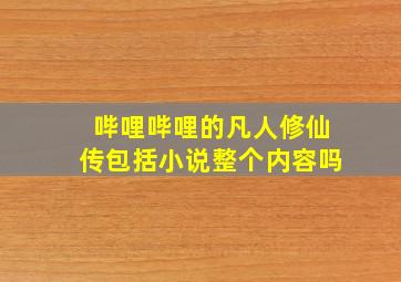 哔哩哔哩的凡人修仙传包括小说整个内容吗