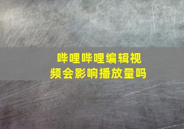 哔哩哔哩编辑视频会影响播放量吗