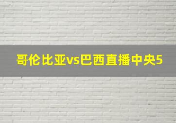 哥伦比亚vs巴西直播中央5