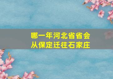 哪一年河北省省会从保定迁往石家庄