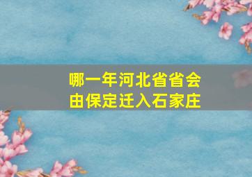 哪一年河北省省会由保定迁入石家庄