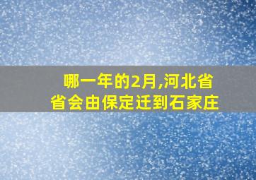 哪一年的2月,河北省省会由保定迁到石家庄