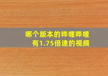 哪个版本的哔哩哔哩有1.75倍速的视频