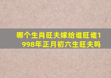 哪个生肖旺夫嫁给谁旺谁1998年正月初六生旺夫吗