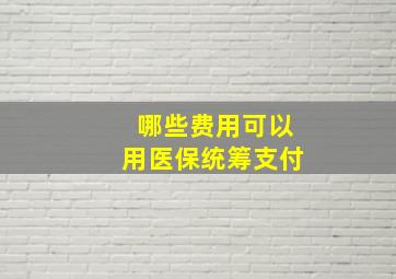 哪些费用可以用医保统筹支付