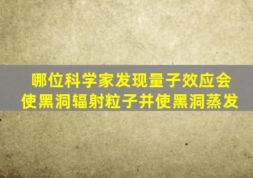 哪位科学家发现量子效应会使黑洞辐射粒子并使黑洞蒸发