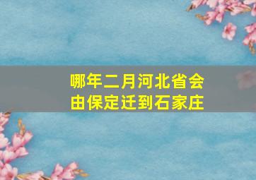 哪年二月河北省会由保定迁到石家庄